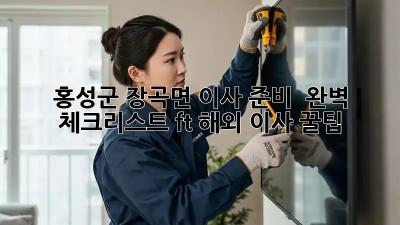 홍성군 장곡면 이사 준비 🏡 완벽 체크리스트 (ft. 해외 이사 꿀팁)